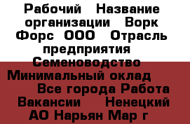 Рабочий › Название организации ­ Ворк Форс, ООО › Отрасль предприятия ­ Семеноводство › Минимальный оклад ­ 30 000 - Все города Работа » Вакансии   . Ненецкий АО,Нарьян-Мар г.